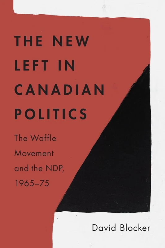 The New Left in Canadian Politics: The Waffle Movement and the NDP, 1965–75 (The C.D. Howe Series in Canadian Political History)