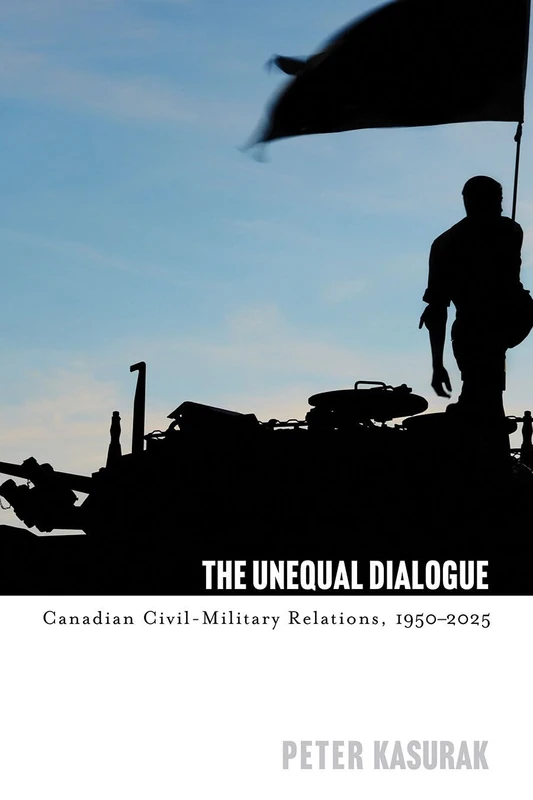 The Unequal Dialogue: Canadian Civil-Military Relations, 1950–2025 (Studies in Canadian Military History)