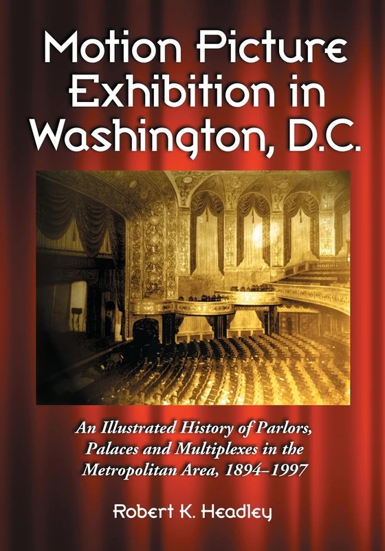 Motion Picture Exhibition in Washington, D.C.: An Illustrated History of Parlors, Palaces and Multiplexes in the Metropolitan Area, 1894-1997