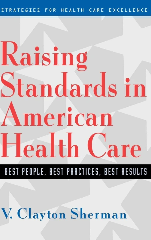 Raising Standards in American Health Care: Best People, Best Practices, Best Results (JOSSEY BASS/AHA PRESS SERIES)