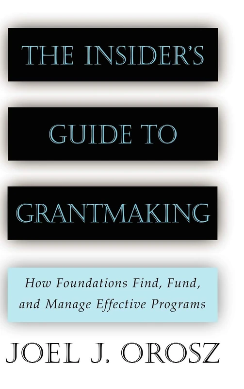 The Insider's Guide to Grantmaking: How Foundations Find, Fund, and Manage Effective Programs (Jossey-Bass Nonprofit and Public Management Series)