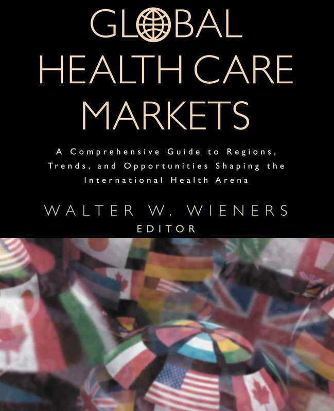 Global Health Care Markets: A Comprehensive Guide to Regions, Trends, and Opportunities Shaping the International Health Arena (Jossey-Bass Health Series)