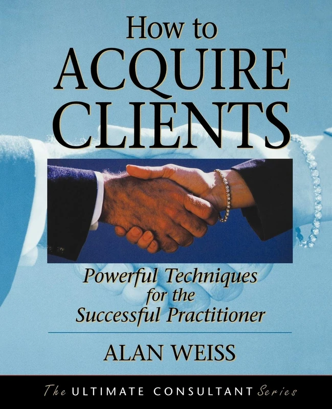 How to Acquire Clients: Powerful Techniques for the Successful Practitioner (Ultimate Consultant Series)