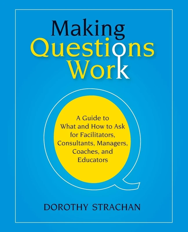 Making Questions Work: A Guide to What and How toAsk for Facilitators, Consultants, Managers, Coaches, and Educators