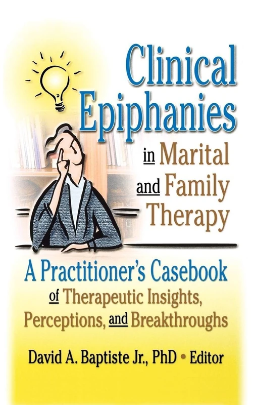 Clinical Epiphanies in Marital and Family Therapy: A Practitioner's Casebook of Therapeutic Insights, Perceptions, and Breakthroughs