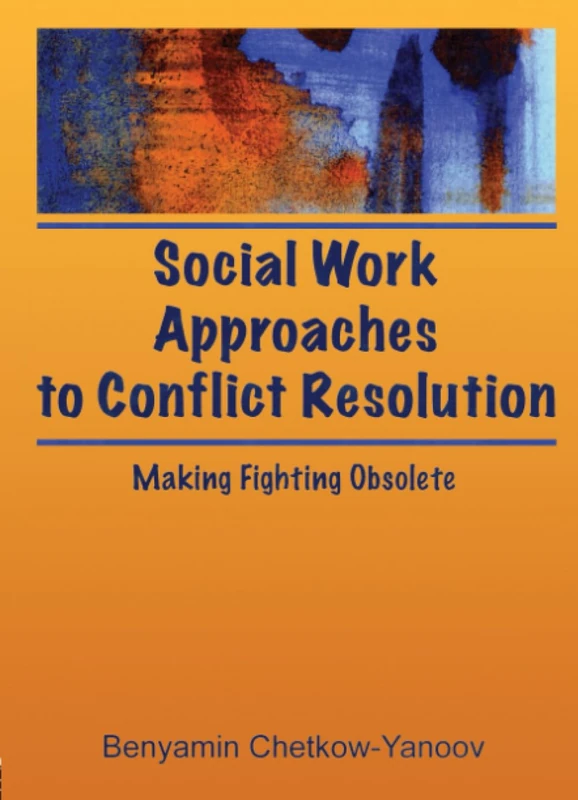 Social Work Approaches to Conflict Resolution: Making Fighting Obsolete (Haworth Social Work Practice)