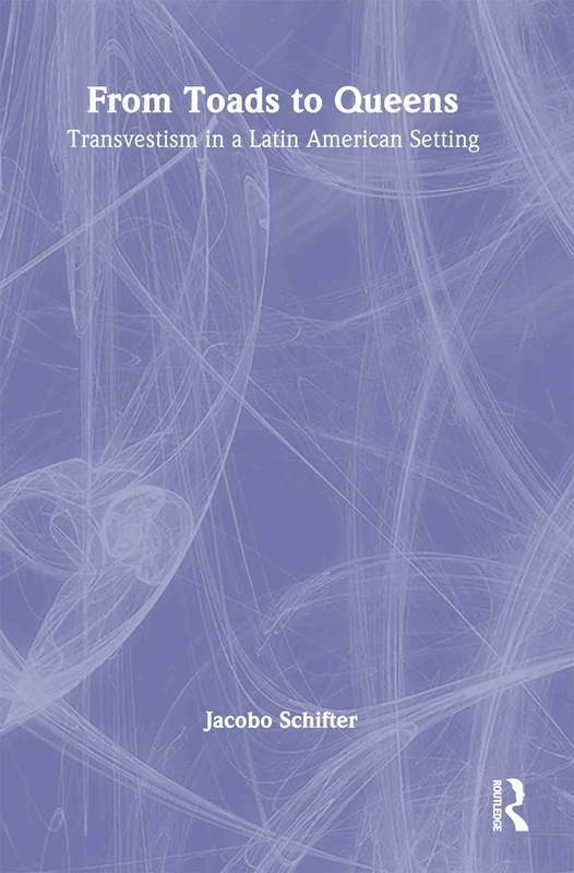 From Toads to Queens: Transvestism in a Latin American Setting (Haworth Gay & Lesbian Studies)