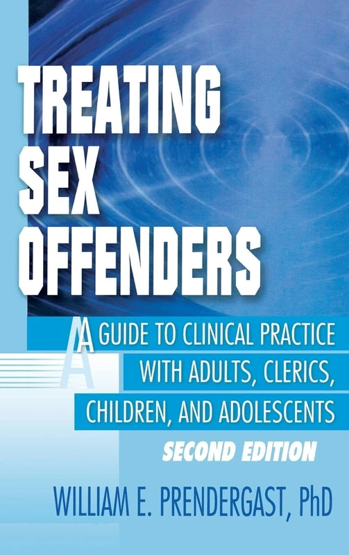 Treating Sex Offenders: A Guide to Clinical Practice with Adults, Clerics, Children, and Adolescents, Second Edition (Haworth Criminal Justice, Forensic Behavioral Sciences & Offender Rehabilitation)