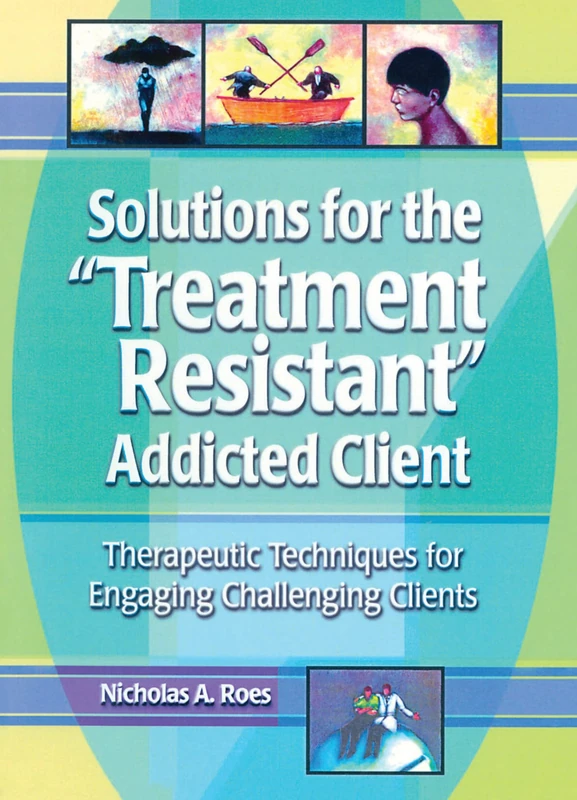 Solutions for the Treatment Resistant Addicted Client: Therapeutic Techniques for Engaging Challenging Clients