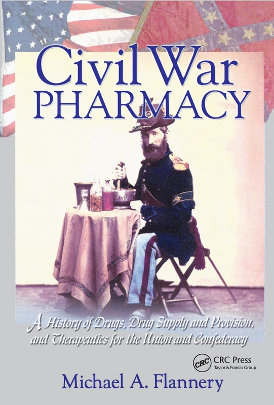 Civil War Pharmacy: A History of Drugs, Drug Supply and Provision, and Therapeutics for the Union and Confederacy (Pharmaceutical Heritage)