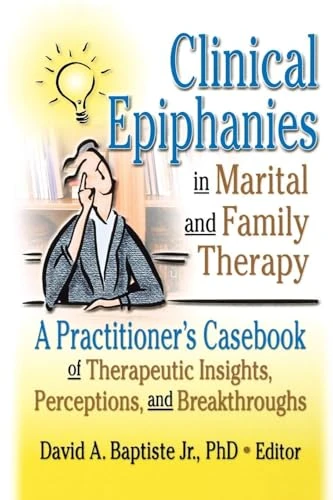 Clinical Epiphanies in Marital and Family Therapy: A Practitioner's Casebook of Therapeutic Insights, Perceptions, and Breakthroughs