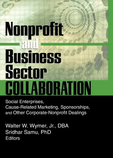 Nonprofit and Business Sector Collaboration: Social Enterprises, Cause-Related Marketing, Sponsorships, and Other Corporate-Nonprofit Dealings (Journal of Nonprofit & Public Sector Marketing)