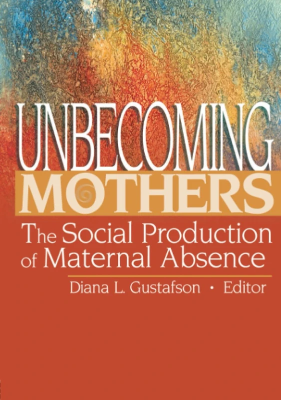 Unbecoming Mothers: The Social Production of Maternal Absence