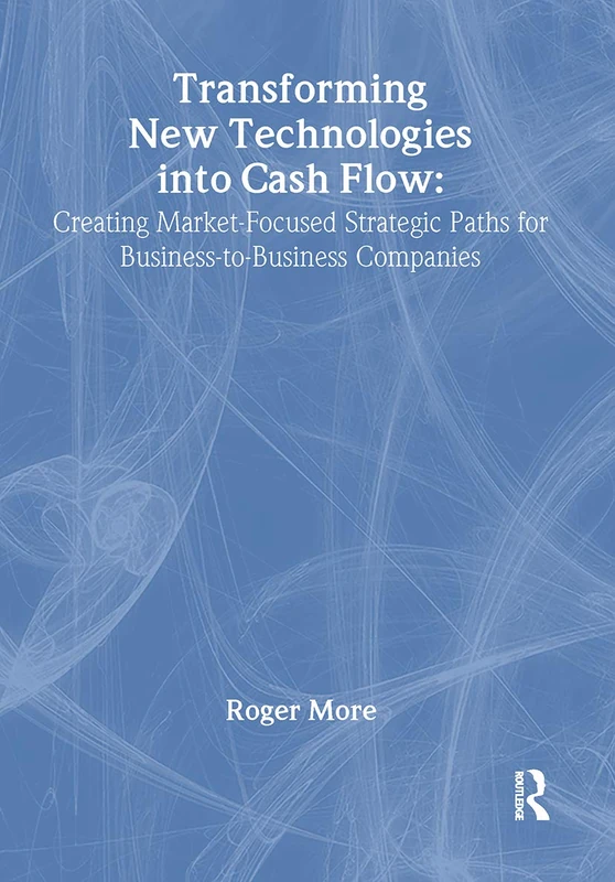 Transforming New Technologies into Cash Flow: Creating Market-Focused Strategic Paths for Business-to-Business Companies (Foundation Series in Business Marketing)