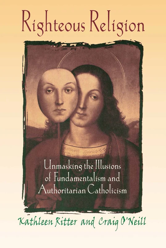 Righteous Religion: Unmasking the Illusions of Fundamentalism and Authoritarian Catholicism (Religion, Ministry, and Pastoral Care)