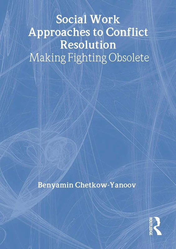 Social Work Approaches to Conflict Resolution: Making Fighting Obsolete (Haworth Social Work Practice)