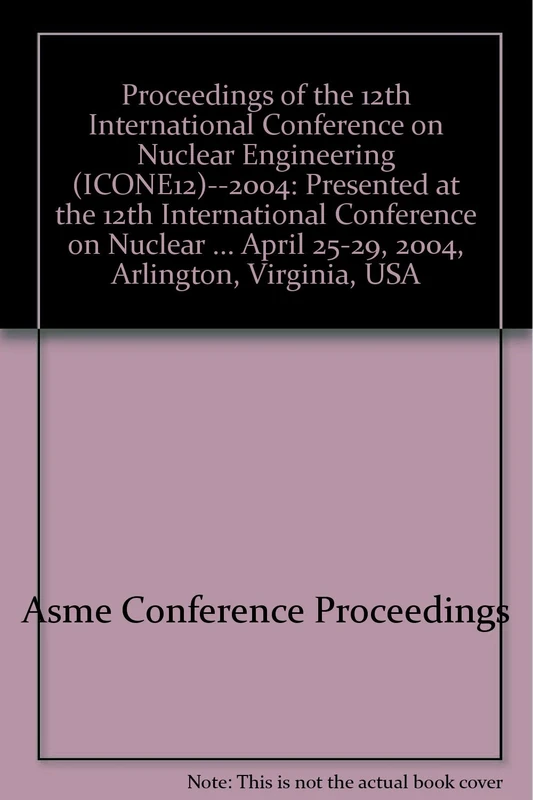 Proceedings of the 12th International Conference on Nuclear Engineering (ICONE12)--2004: Presented at the 12th International Conference on Nuclear ... April 25-29, 2004, Arlington, Virginia, USA