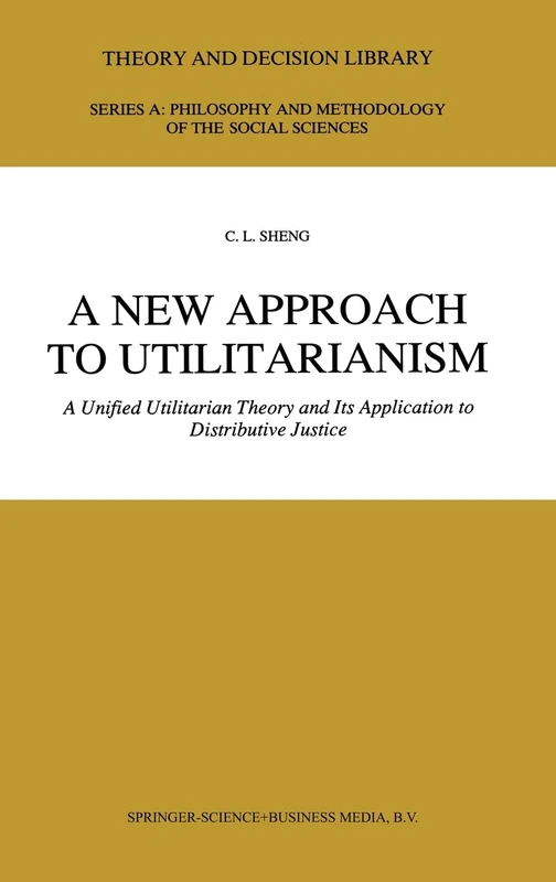 A New Approach to Utilitarianism: A Unified Utilitarian Theory and Its Application to Distributive Justice: 05 (Theory & Decision Library A: Philosophy & Methodology of the Social Sciences)