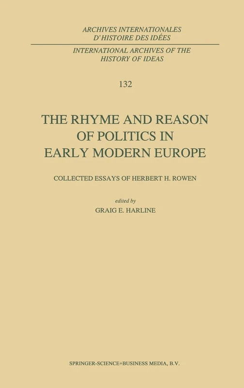 The Rhyme and Reason of Politics in Early Modern Europe: Collected Essays of Herbert H. Rowen: v.132 (International Archives of the History of Ideas / Archives Internationales d'Histoire des Idees)
