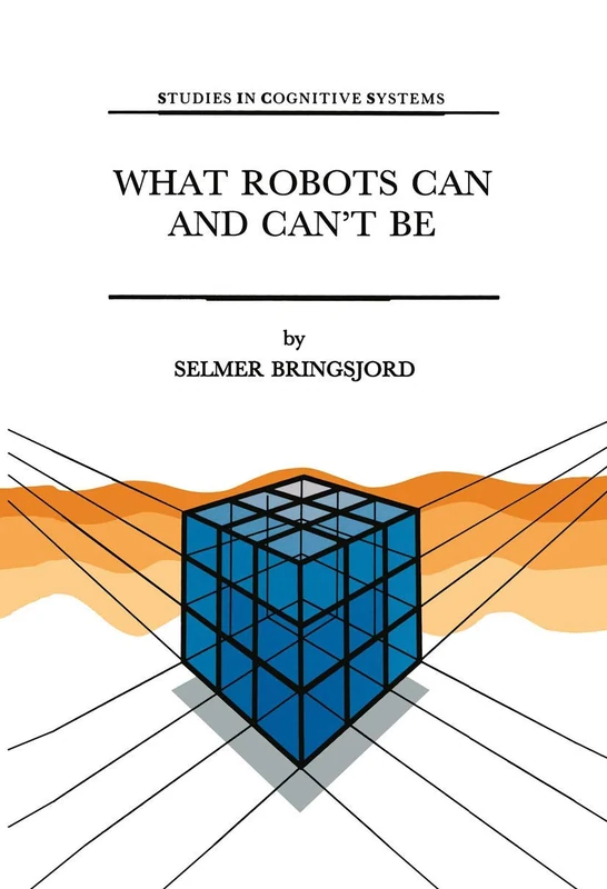 What Robots Can and Can’t Be: 12 (Studies in Cognitive Systems, 12)