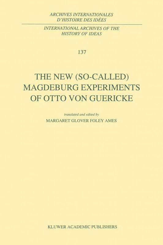 The New (So-Called) Magdeburg Experiments of Otto Von Guericke: 137 (International Archives of the History of Ideas Archives internationales d'histoire des idées, 137)