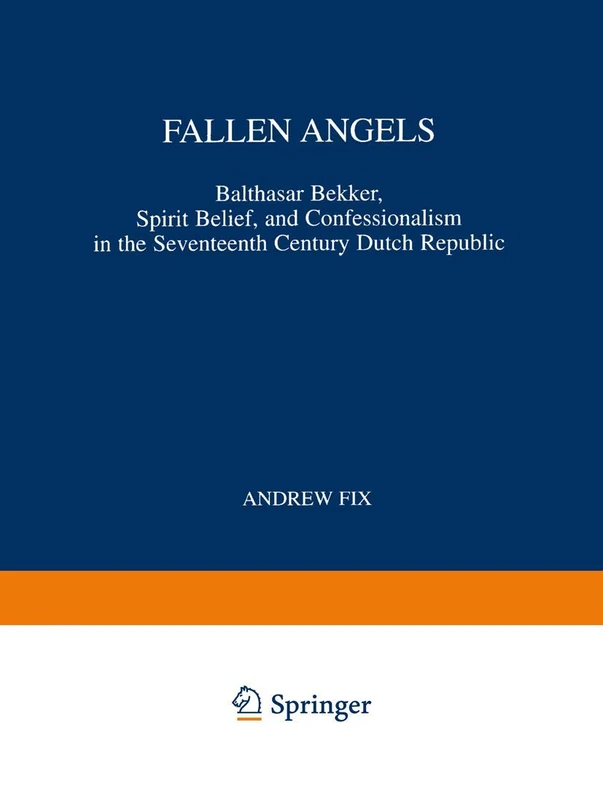 Fallen Angels: Balthasar Bekker, Spirit Belief, and Confessionalism in the Seventeenth Century Dutch Republic: 165 (International Archives of the ... internationales d'histoire des idées, 165)