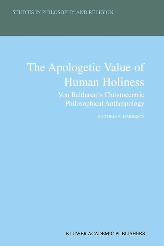 The Apologetic Value of Human Holiness: Von Balthasar’s Christocentric Philosophical Anthropology: 21 (Studies in Philosophy and Religion, 21)