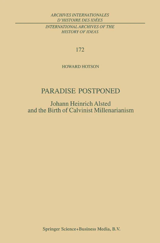 Paradise Postponed: Johann Heinrich Alsted and the Birth of Calvinist Millenarianism: 172 (International Archives of the History of Ideas Archives internationales d'histoire des idées, 172)