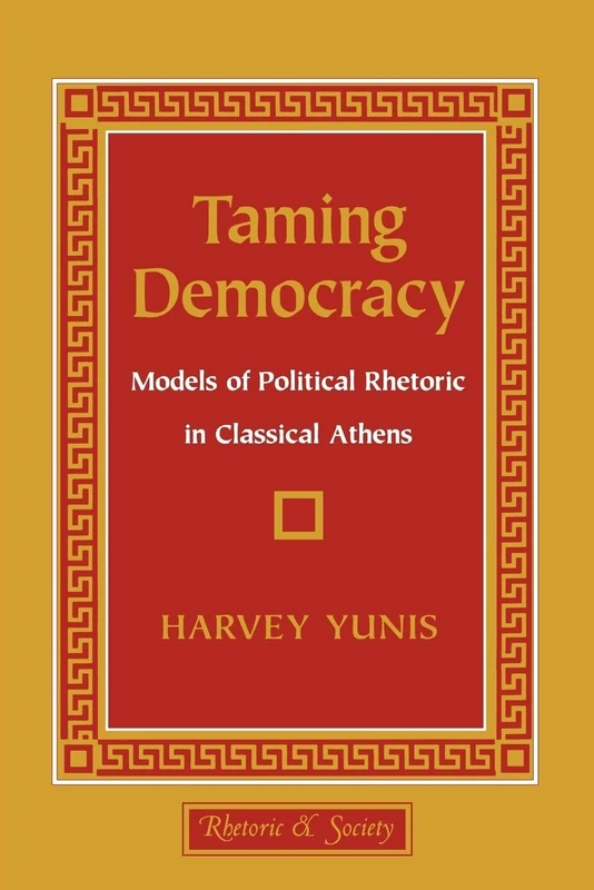 Taming Democracy: Models of Political Rhetoric in Classical Athens (Rhetoric and Society)