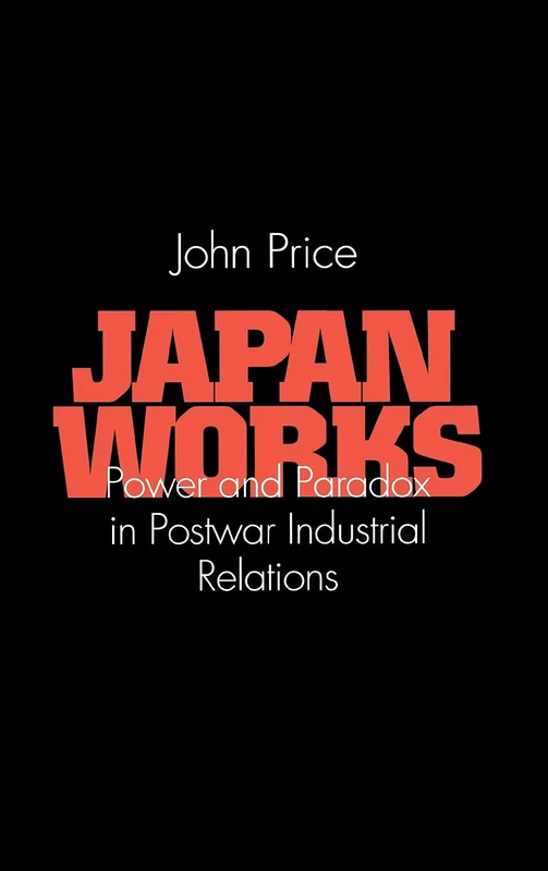 Japan Works: Power and Paradox in Postwar Industrial Relations (Cornell International Industrial and Labor Relations Reports)
