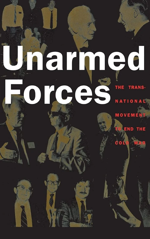 Unarmed Forces: The Transnational Movement to End the Cold War