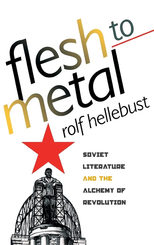 Flesh to Metal: Soviet Literature and the Alchemy of Revolution