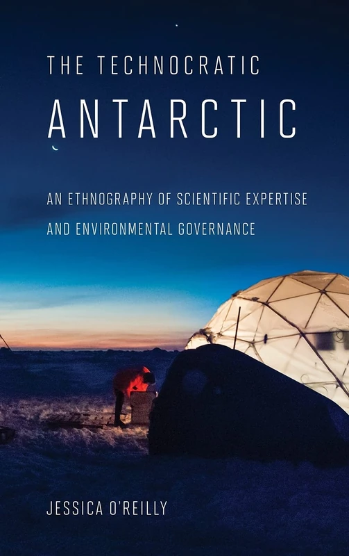 The Technocratic Antarctic: An Ethnography of Scientific Expertise and Environmental Governance (Expertise: Cultures and Technologies of Knowledge)