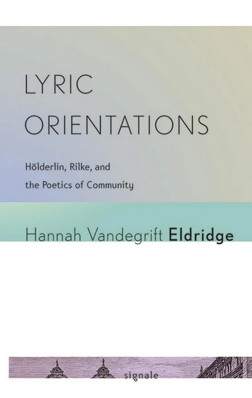 Lyric Orientations: Hölderlin, Rilke, and the Poetics of Community (Signale: Modern German Letters, Cultures, and Thought)