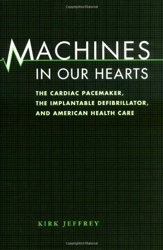 Machines in Our Hearts: The Cardiac Pacemaker, the Implantable Defibrillator, and American Health Care