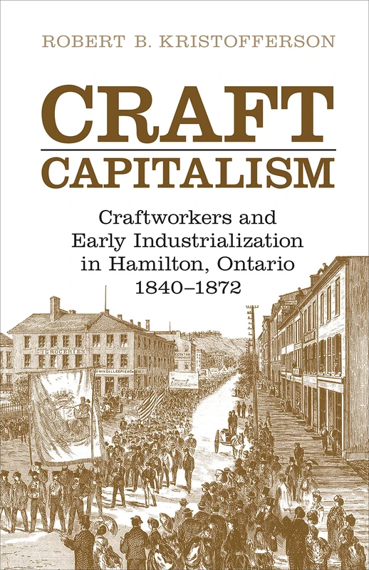 Craft Capitalism: Craftsworkers and Early Industrialization in Hamilton, Ontario (Canadian Social History Series)