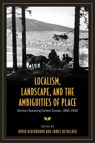 Localism, Landscape, and the Ambiguities of Place: German-speaking Central Europe, 1860-1930 (German & European Studies) (German and European Studies)
