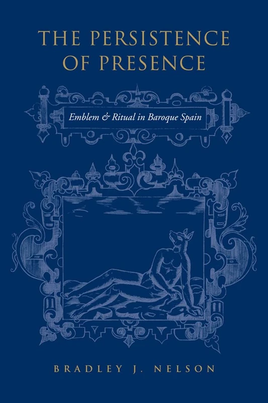 The Persistance of Presence: Emblem and Ritual in Baroque Spain (University of Toronto Romance)