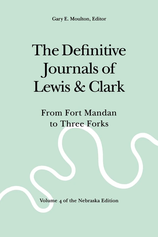 The Definitive Journals of Lewis and Clark, Vol 4: From Fort Mandan to Three Forks