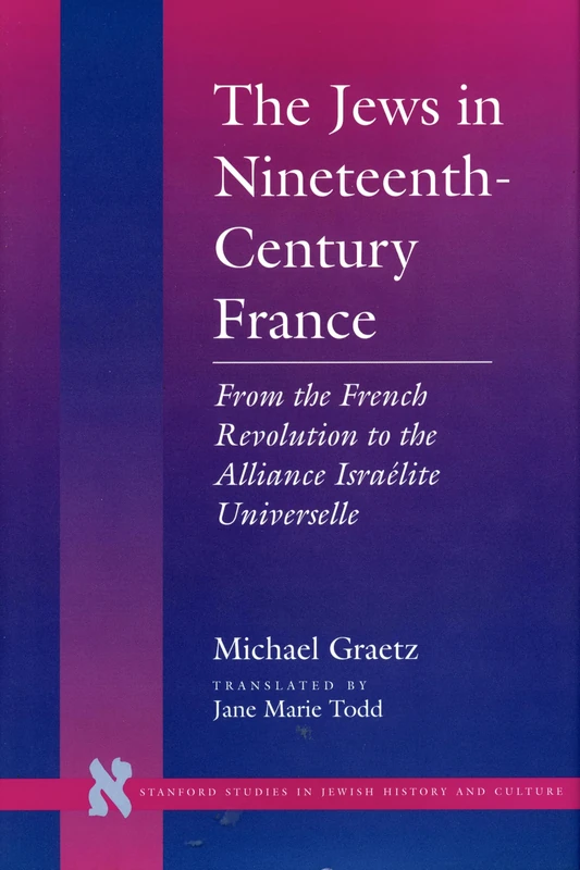 The Jews in Nineteenth-Century France: From the French Revolution to the Alliance Israélite Universelle (Stanford Studies in Jewish History and Culture)