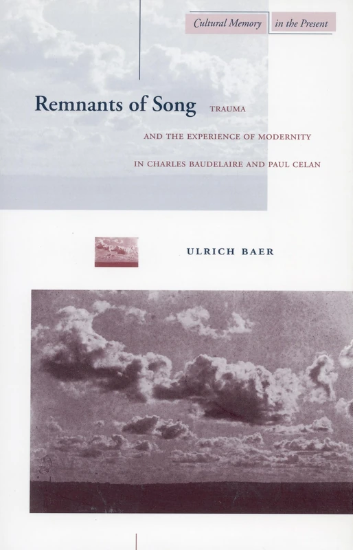 Remnants of Song: Trauma and the Experience of Modernity in Charles Baudelaire and Paul Celan (Cultural Memory in the Present)
