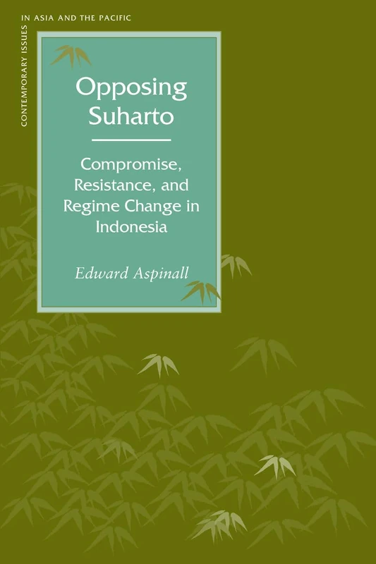 Opposing Suharto: Compromise, Resistance, and Regime Change in Indonesia (Contemporary Issues in Asia and the Pacific)