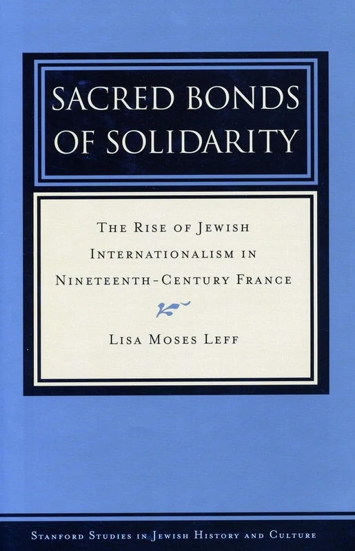 Sacred Bonds of Solidarity: The Rise of Jewish Internationalism in Nineteenth-Century France (Stanford Studies in Jewish History and Culture)