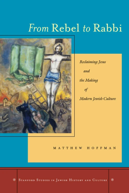 From Rebel to Rabbi: Reclaiming Jesus and the Making of Modern Jewish Culture (Stanford Studies in Jewish History and Culture)