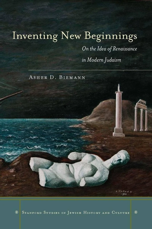 Inventing New Beginnings: On the Idea of Renaissance in Modern Judaism (Stanford Studies in Jewish History and Culture)