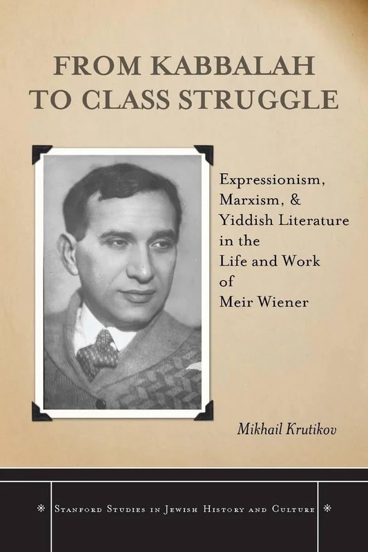 From Kabbalah to Class Struggle: Expressionism, Marxism, and Yiddish Literature in the Life and Work of Meir Wiener (Stanford Studies in Jewish History and Culture)