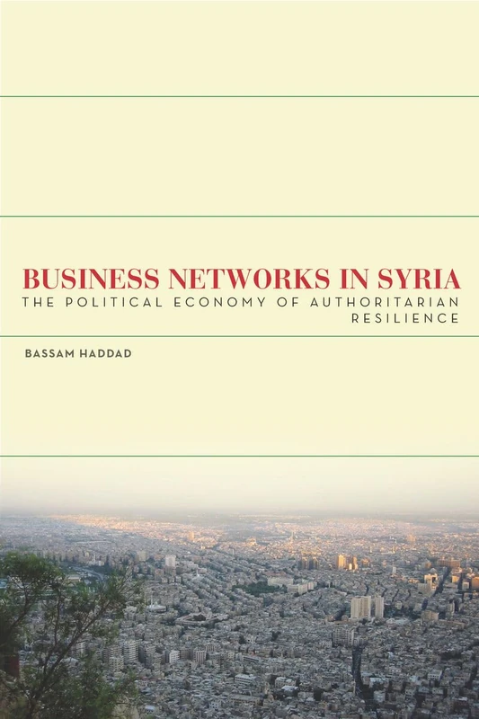 Business Networks in Syria: The Political Economy of Authoritarian Resilience (Stanford Studies in Middle Eastern and Islamic Societies and Cultures)