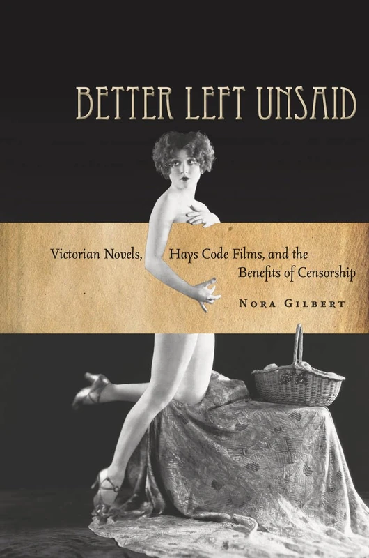 Better Left Unsaid: Victorian Novels, Hays Code Films, and the Benefits of Censorship (The Cultural Lives of Law)