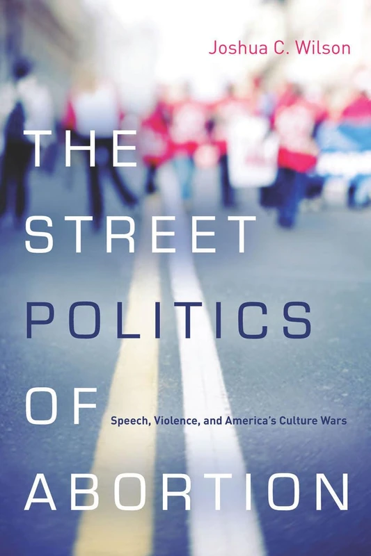The Street Politics of Abortion: Speech, Violence, and America's Culture Wars (The Cultural Lives of Law)