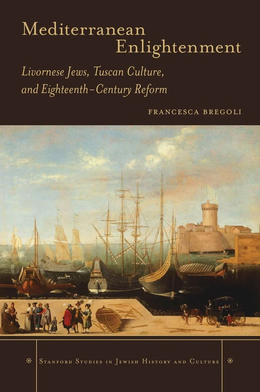 Mediterranean Enlightenment: Livornese Jews, Tuscan Culture, and Eighteenth-Century Reform (Stanford Studies in Jewish History and Culture)